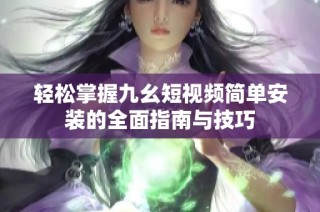 轻松掌握九幺短视频简单安装的全面指南与技巧