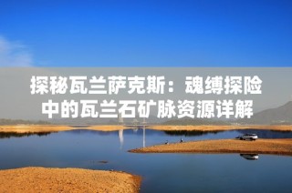 探秘瓦兰萨克斯：魂缚探险中的瓦兰石矿脉资源详解