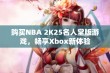 购买NBA 2K25名人堂版游戏，畅享Xbox新体验