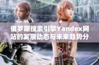 俄罗斯搜索引擎Yandex网站的发展动态与未来趋势分析