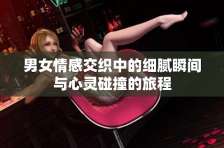 男女情感交织中的细腻瞬间与心灵碰撞的旅程