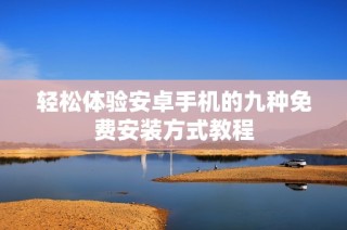 轻松体验安卓手机的九种免费安装方式教程