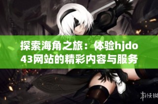 探索海角之旅：体验hjdo43网站的精彩内容与服务