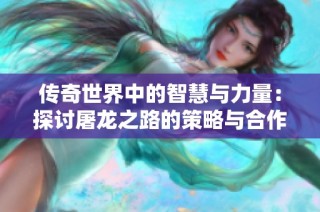 传奇世界中的智慧与力量：探讨屠龙之路的策略与合作