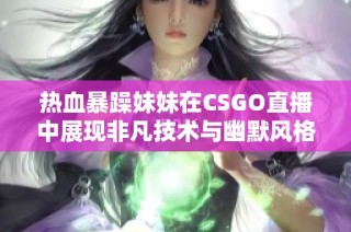 热血暴躁妹妹在CSGO直播中展现非凡技术与幽默风格