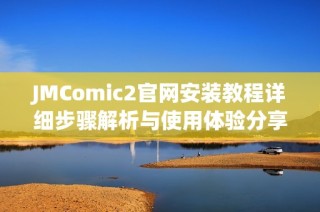 JMComic2官网安装教程详细步骤解析与使用体验分享