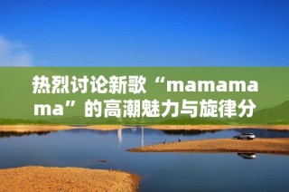 热烈讨论新歌“mamamama”的高潮魅力与旋律分析