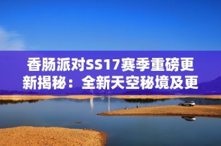 香肠派对SS17赛季重磅更新揭秘：全新天空秘境及更多精彩内容来袭
