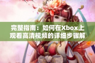 完整指南：如何在Xbox上观看高清视频的详细步骤解析