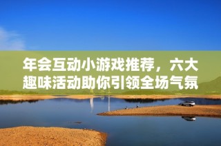 年会互动小游戏推荐，六大趣味活动助你引领全场气氛