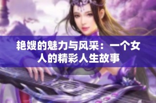 艳嫂的魅力与风采：一个女人的精彩人生故事