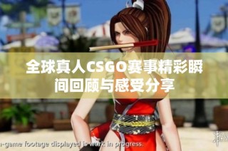 全球真人CSGO赛事精彩瞬间回顾与感受分享