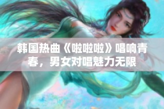 韩国热曲《啦啦啦》唱响青春，男女对唱魅力无限