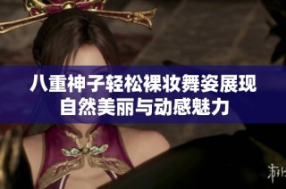 八重神子轻松裸妆舞姿展现自然美丽与动感魅力