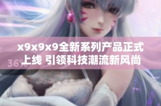 x9x9x9全新系列产品正式上线 引领科技潮流新风尚