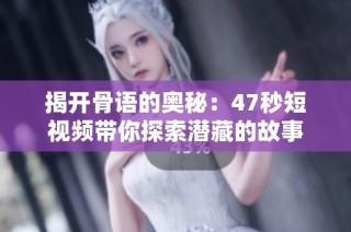 揭开骨语的奥秘：47秒短视频带你探索潜藏的故事
