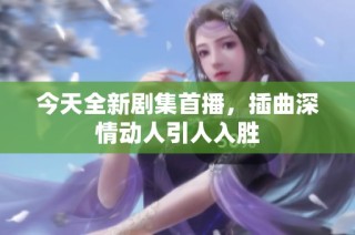 今天全新剧集首播，插曲深情动人引人入胜