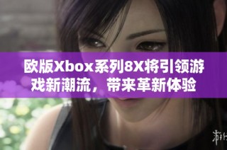 欧版Xbox系列8X将引领游戏新潮流，带来革新体验