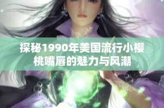 探秘1990年美国流行小樱桃嘴唇的魅力与风潮