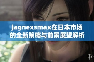 jagnexsmax在日本市场的全新策略与前景展望解析