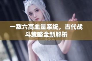 一敌六高血量系统，古代战斗策略全新解析
