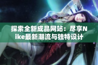 探索全新成品网站：尽享Nike最新潮流与独特设计