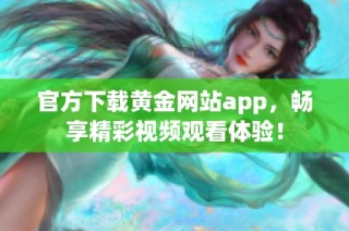 官方下载黄金网站app，畅享精彩视频观看体验！