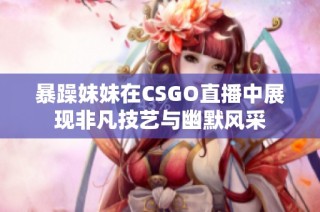 暴躁妹妹在CSGO直播中展现非凡技艺与幽默风采