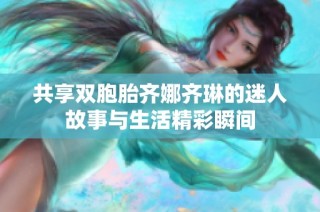 共享双胞胎齐娜齐琳的迷人故事与生活精彩瞬间