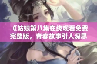 《姑娘第八集在线观看免费完整版，青春故事引人深思》