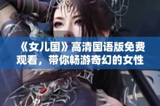 《女儿国》高清国语版免费观看，带你畅游奇幻的女性世界