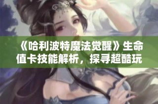 《哈利波特魔法觉醒》生命值卡技能解析，探寻超酷玩法体验