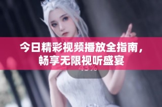 今日精彩视频播放全指南，畅享无限视听盛宴