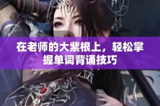 在老师的大紫根上，轻松掌握单词背诵技巧