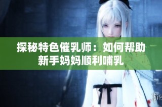 探秘特色催乳师：如何帮助新手妈妈顺利哺乳