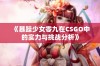 《暴躁少女零九在CSGO中的实力与挑战分析》