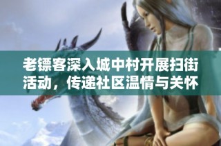 老镖客深入城中村开展扫街活动，传递社区温情与关怀