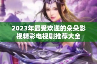 2023年最受欢迎的朵朵影视精彩电视剧推荐大全