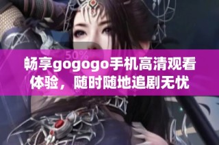 畅享gogogo手机高清观看体验，随时随地追剧无忧