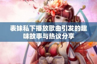 表妹私下播放歌曲引发的趣味故事与热议分享