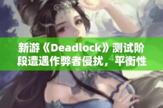 新游《Deadlock》测试阶段遭遇作弊者侵扰，平衡性面临严峻挑战