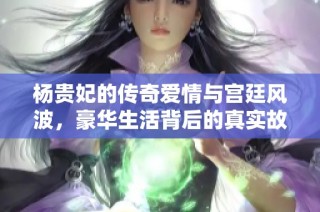 杨贵妃的传奇爱情与宫廷风波，豪华生活背后的真实故事