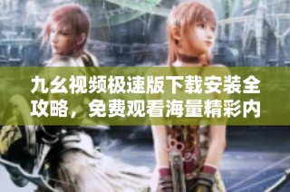 九幺视频极速版下载安装全攻略，免费观看海量精彩内容