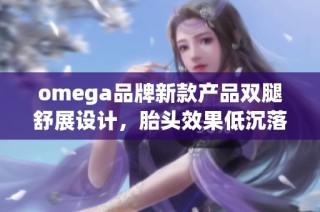 omega品牌新款产品双腿舒展设计，胎头效果低沉落地引发热议