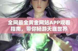 全网最全黄金网站APP观看指南，带你畅游天涯世界