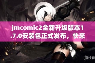 jmcomic2全新升级版本1.7.0安装包正式发布，快来体验吧！