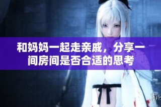 和妈妈一起走亲戚，分享一间房间是否合适的思考