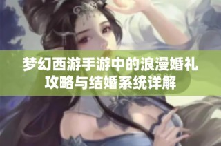 梦幻西游手游中的浪漫婚礼攻略与结婚系统详解