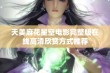 天美麻花星空电影完整版在线高清欣赏方式推荐