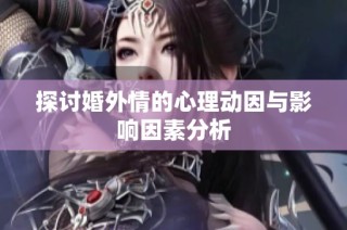 探讨婚外情的心理动因与影响因素分析